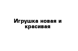 Игрушка новая и красивая